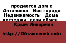 продается дом с Антоновка - Все города Недвижимость » Дома, коттеджи, дачи обмен   . Крым,Инкерман